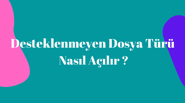 Desteklenmeyen Dosya Türü Nasıl Açılır ?